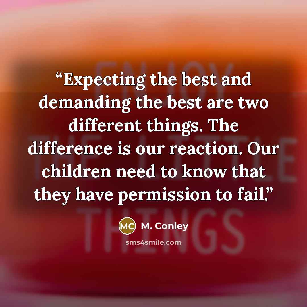 “Expecting the best and demanding the best are two different things. The difference is our reaction. Our children need to know that they have permission to fail.” quote by M. Conley
