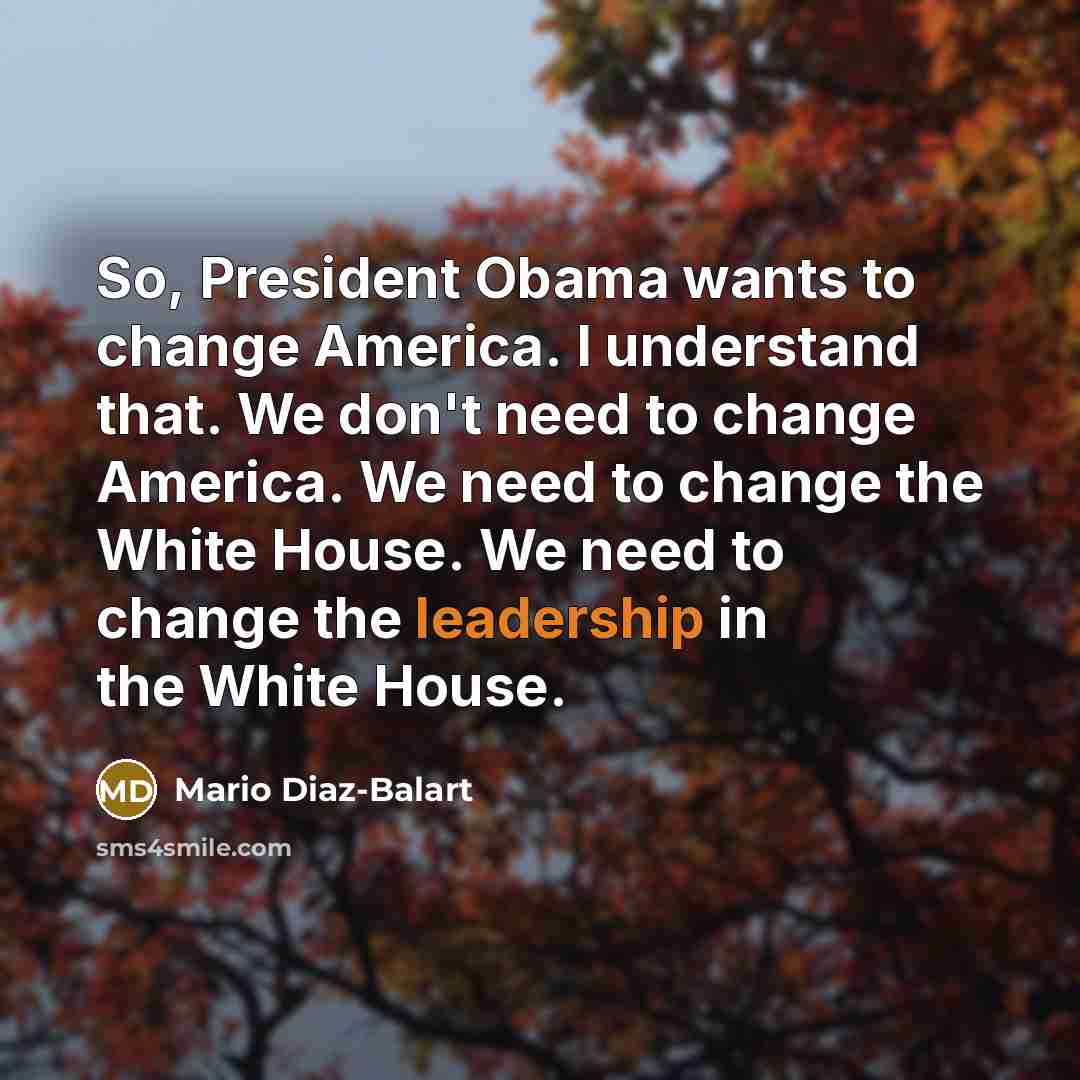 “So, President Obama wants to change America. I understand that. We don't need to change America. We need to change the White House. We need to change the leadership in the White House.” quote by Mario Diaz-Balart