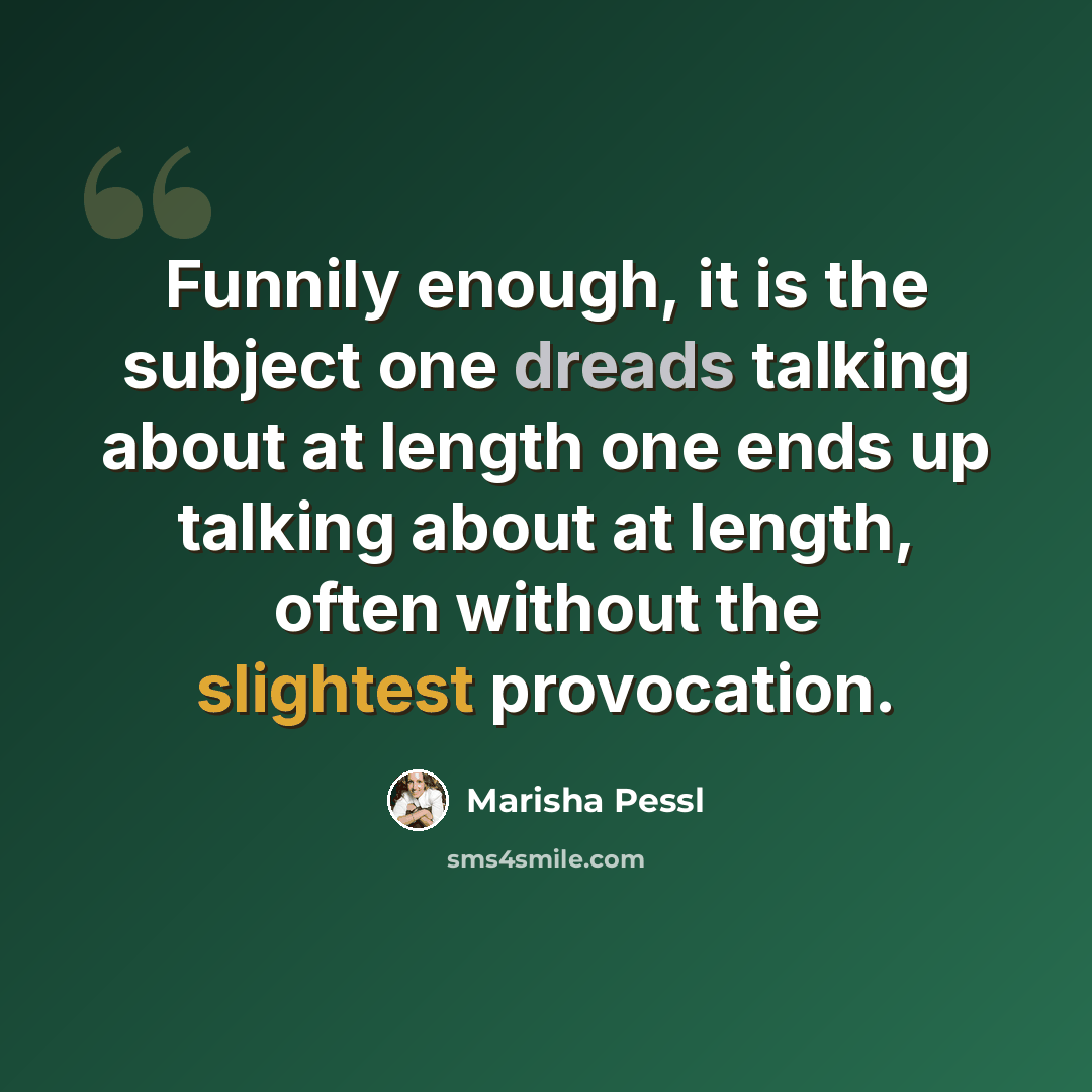 “Funnily enough, it is the subject one dreads talking about at length one ends up talking about at length, often without the slightest provocation.” quote by Marisha Pessl