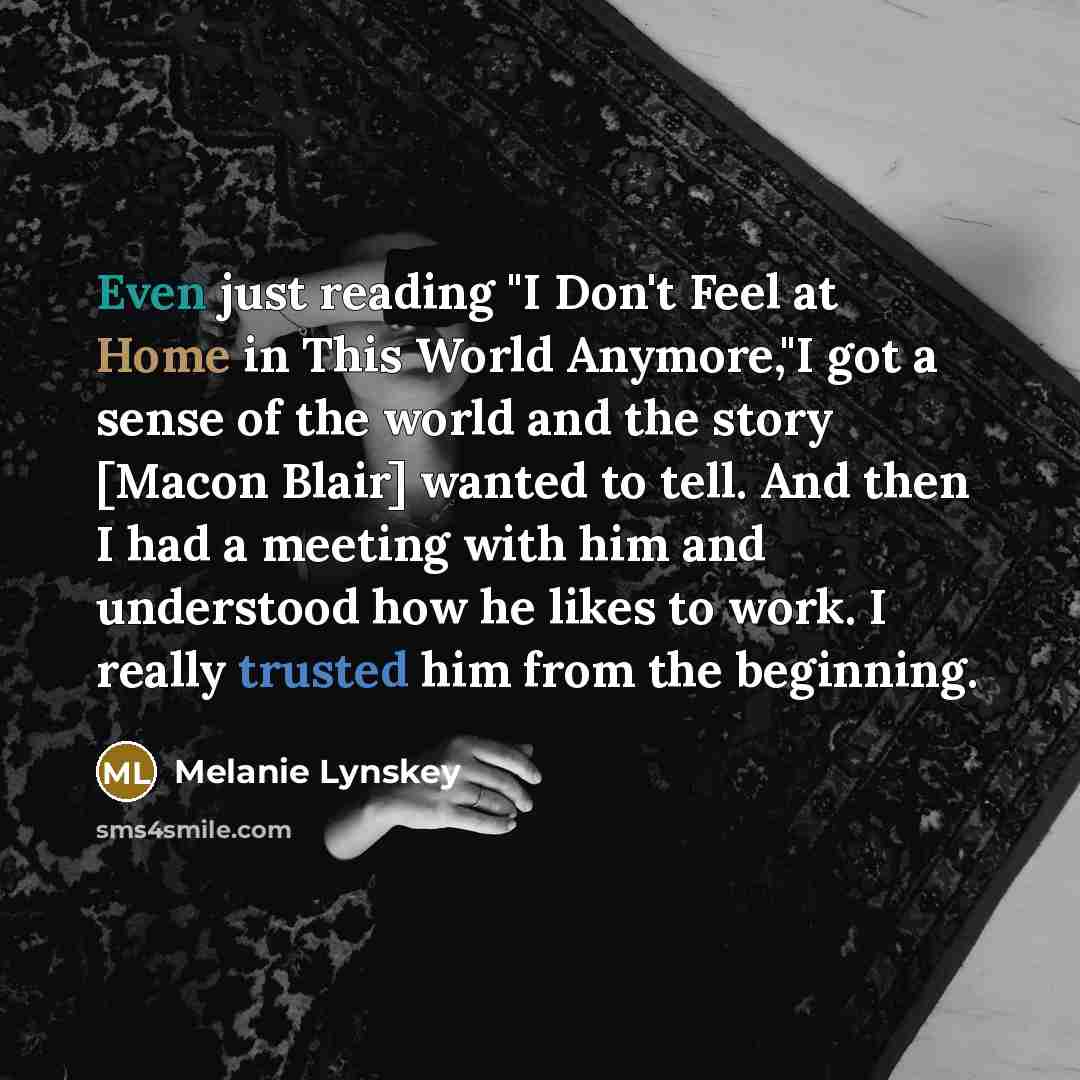 “Even just reading "I Don't Feel at Home in This World Anymore,"I got a sense of the world and the story [Macon Blair] wanted to tell. And then I had a meeting with him and understood how he likes to work. I really trusted him from the beginning.” quote by Melanie Lynskey