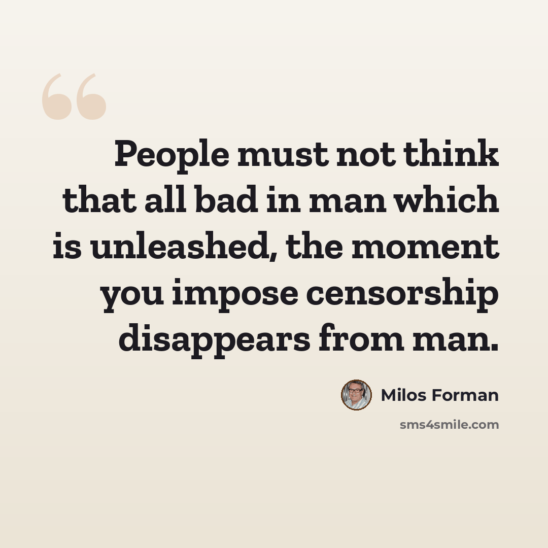 “People must not think that all bad in man which is unleashed, the moment you impose censorship disappears from man.” quote by Milos Forman