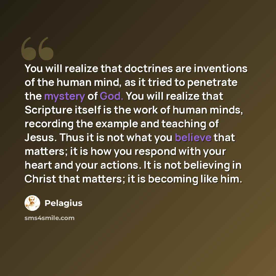 “You will realize that doctrines are inventions of the human mind, as it tried to penetrate the mystery of God. You will realize that Scripture itself is the work of human minds, recording the example and teaching of Jesus. Thus it is not what you believe that matters; it is how you respond with…” quote by Pelagius