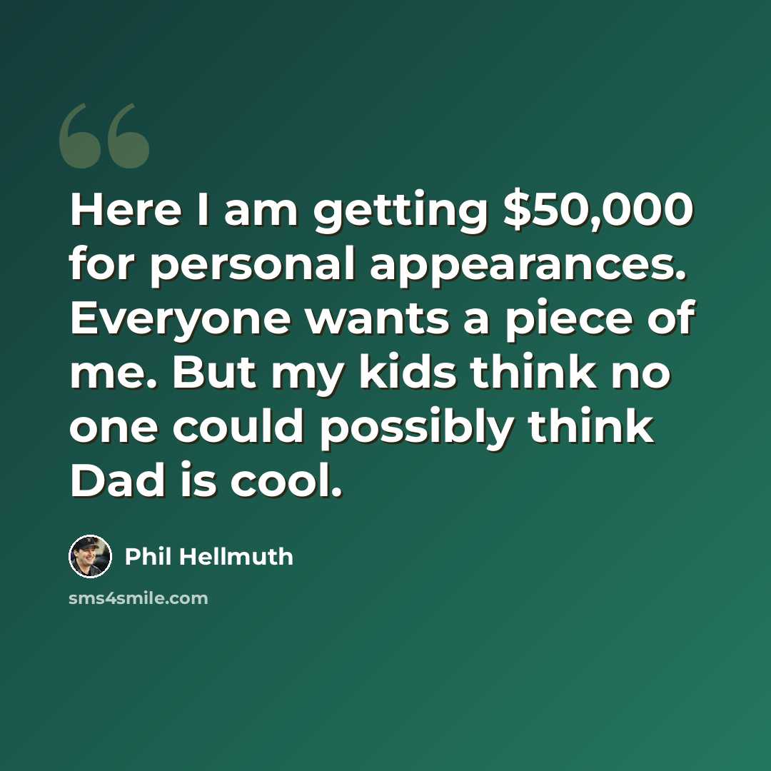 “Here I am getting $50,000 for personal appearances. Everyone wants a piece of me. But my kids think no one could possibly think Dad is cool.” quote by Phil Hellmuth