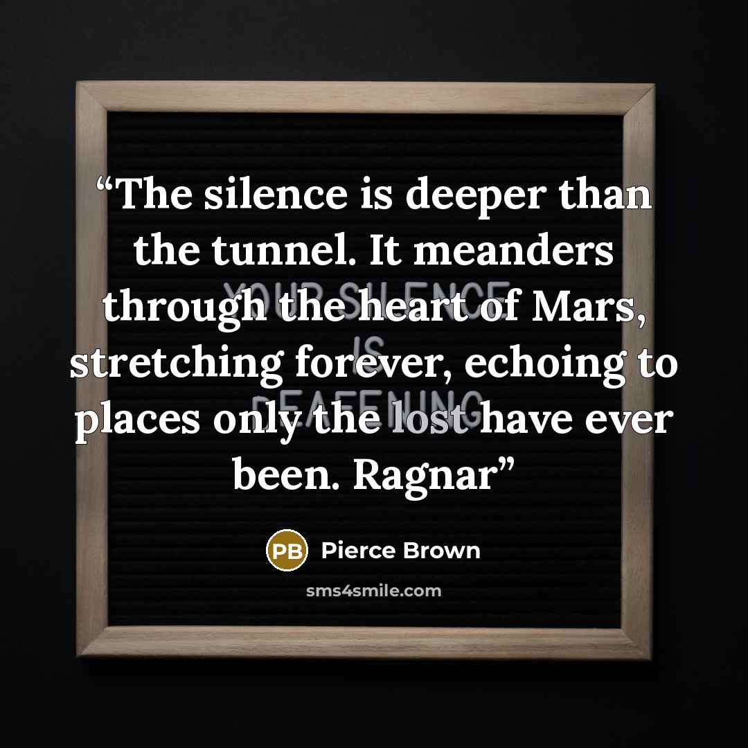 “The silence is deeper than the tunnel. It meanders through the heart of Mars, stretching forever, echoing to places only the lost have ever been. Ragnar” quote by Pierce Brown