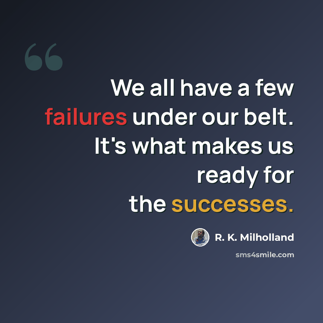“We all have a few failures under our belt. It's what makes us ready for the successes.” quote by R. K. Milholland