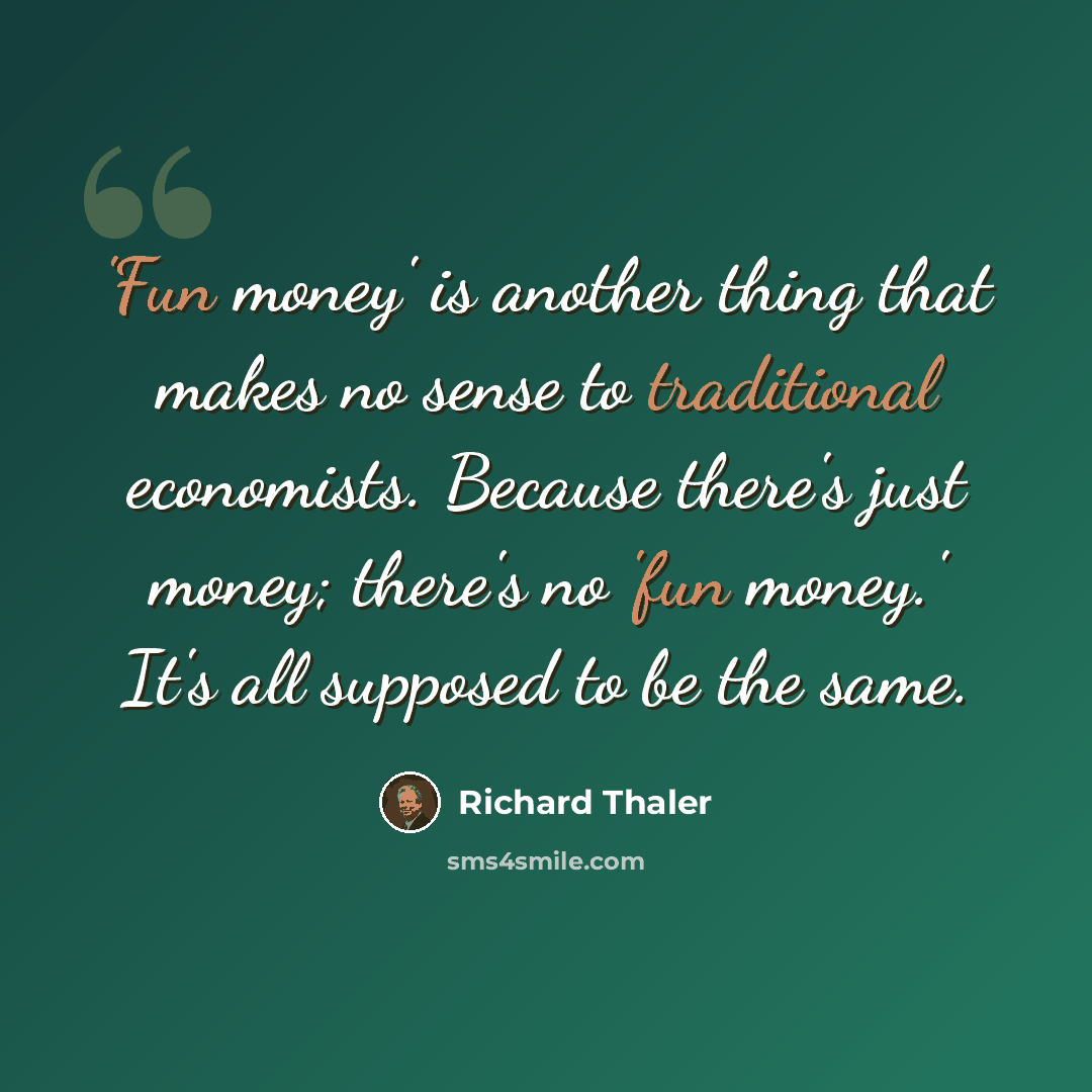 “'Fun money' is another thing that makes no sense to traditional economists. Because there's just money; there's no 'fun money.' It's all supposed to be the same.” quote by Richard Thaler