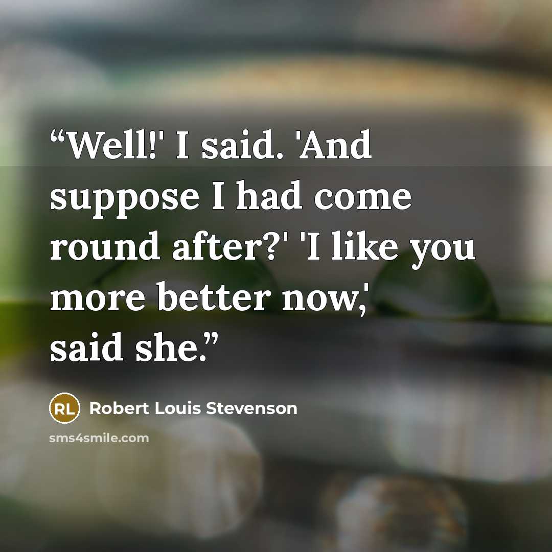 “Well!' I said. 'And suppose I had come round after?' 'I like you more better now,' said she.” quote by Robert Louis Stevenson