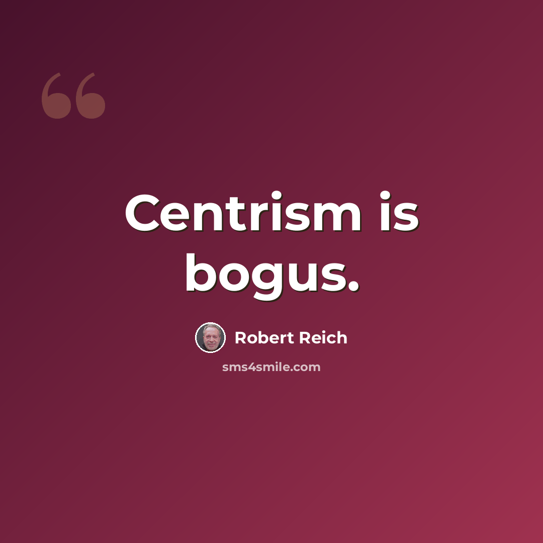 “Centrism is bogus.” quote by Robert Reich