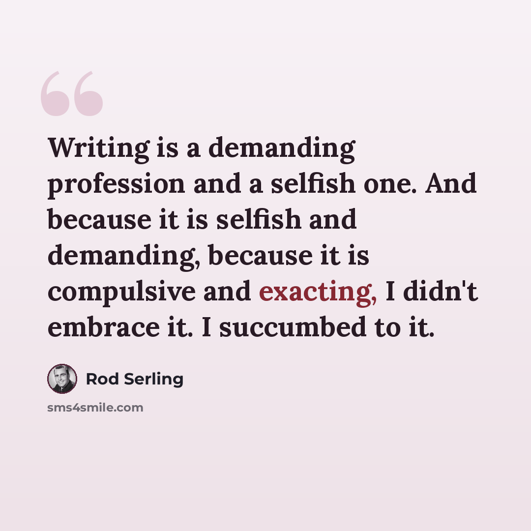 “Writing is a demanding profession and a selfish one. And because it is selfish and demanding, because it is compulsive and exacting, I didn't embrace it. I succumbed to it.” quote by Rod Serling