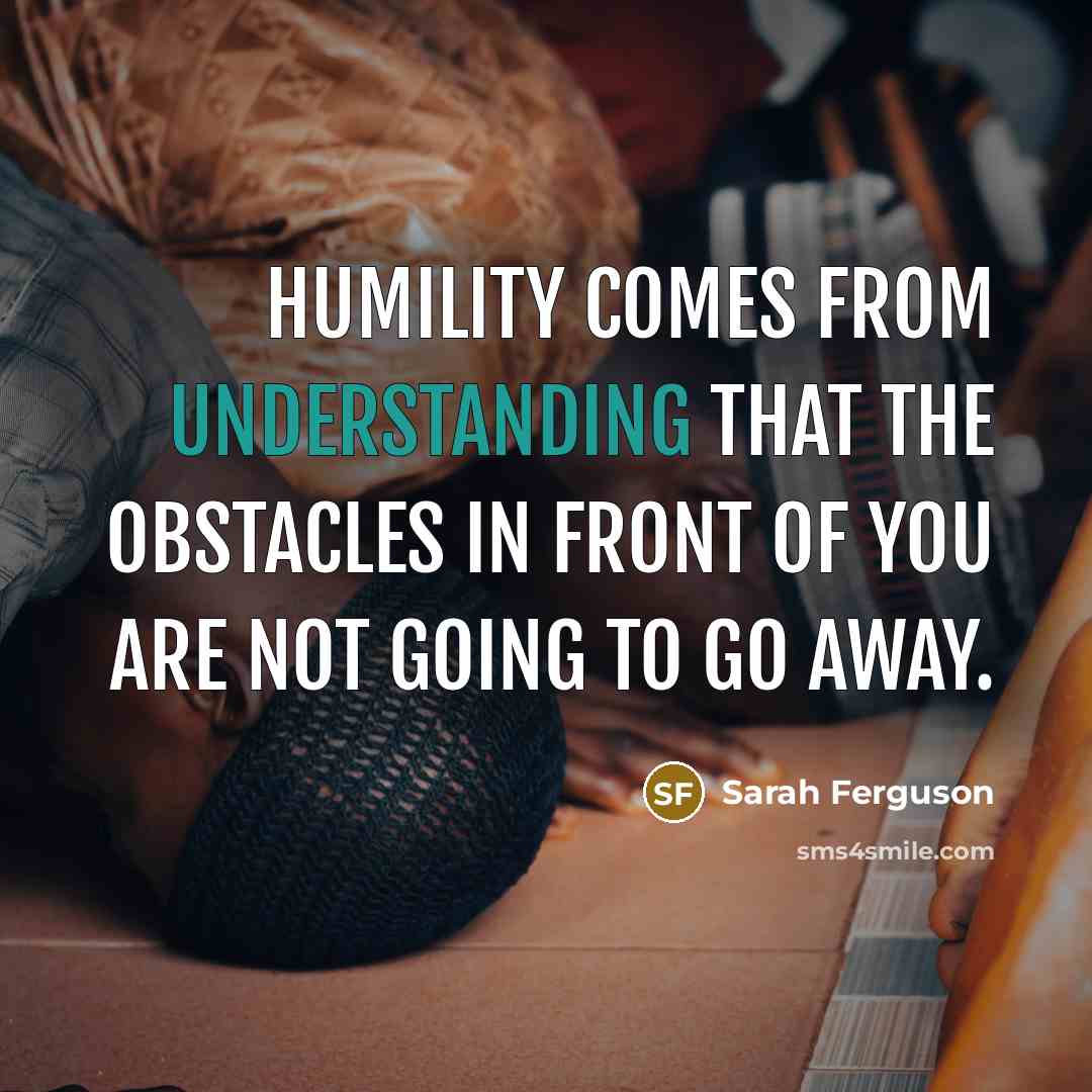 “Humility comes from understanding that the obstacles in front of you are not going to go away.” quote by Sarah Ferguson
