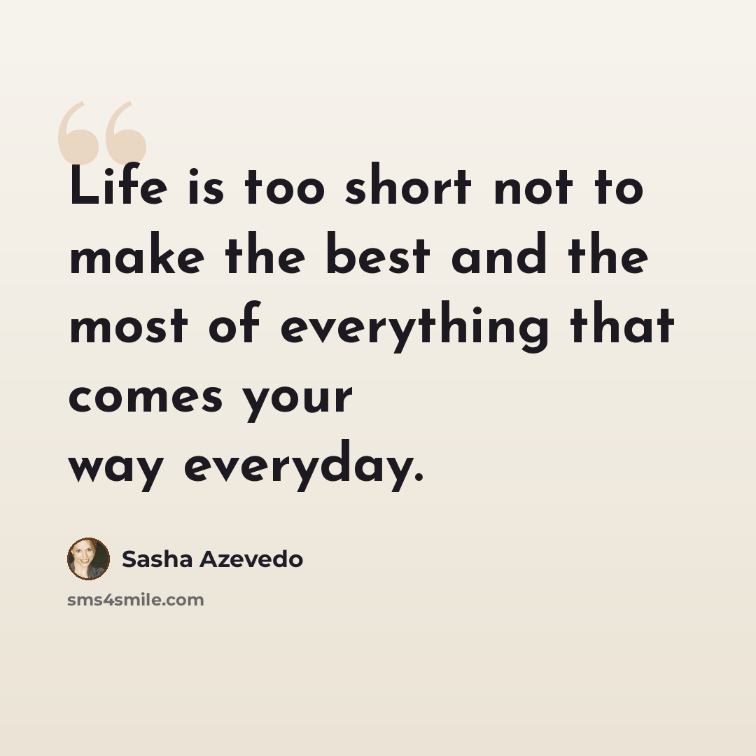 “Life is too short not to make the best and the most of everything that comes your way everyday.” quote by Sasha Azevedo
