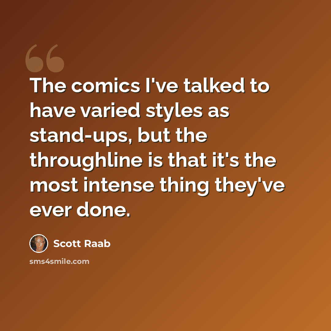 “The comics I've talked to have varied styles as stand-ups, but the throughline is that it's the most intense thing they've ever done.” quote by Scott Raab