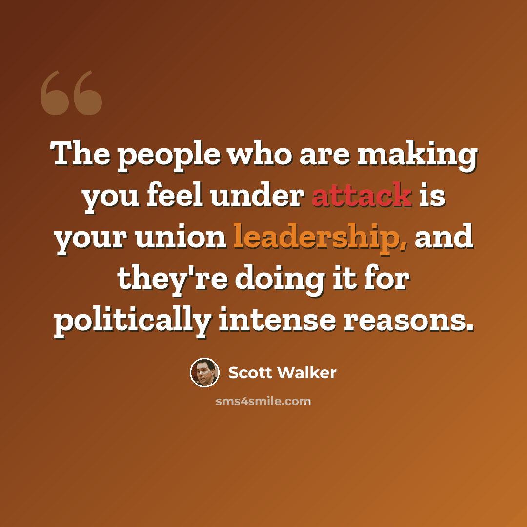 “The people who are making you feel under attack is your union leadership, and they're doing it for politically intense reasons.” quote by Scott Walker