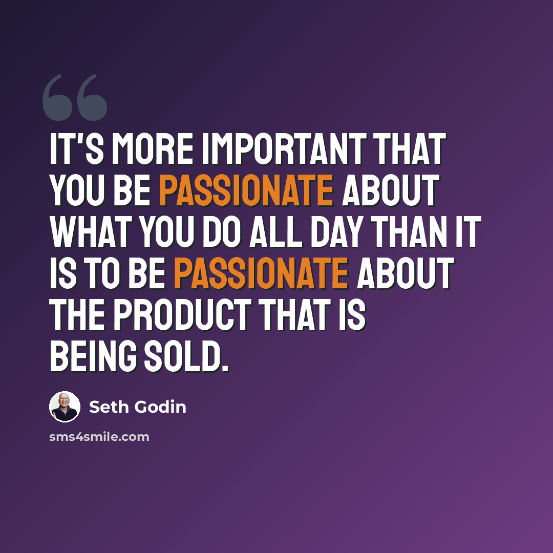 “It's more important that you be passionate about what you do all day than it is to be passionate about the product that is being sold.” quote by Seth Godin