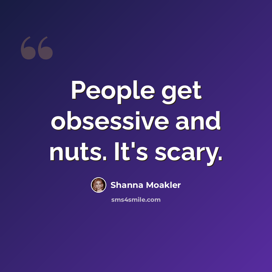 “People get obsessive and nuts. It's scary.” quote by Shanna Moakler