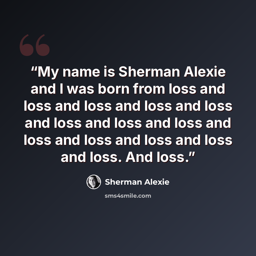 “My name is Sherman Alexie and I was born from loss and loss and loss and loss and loss and loss and loss and loss and loss and loss and loss and loss and loss. And loss.” quote by Sherman Alexie