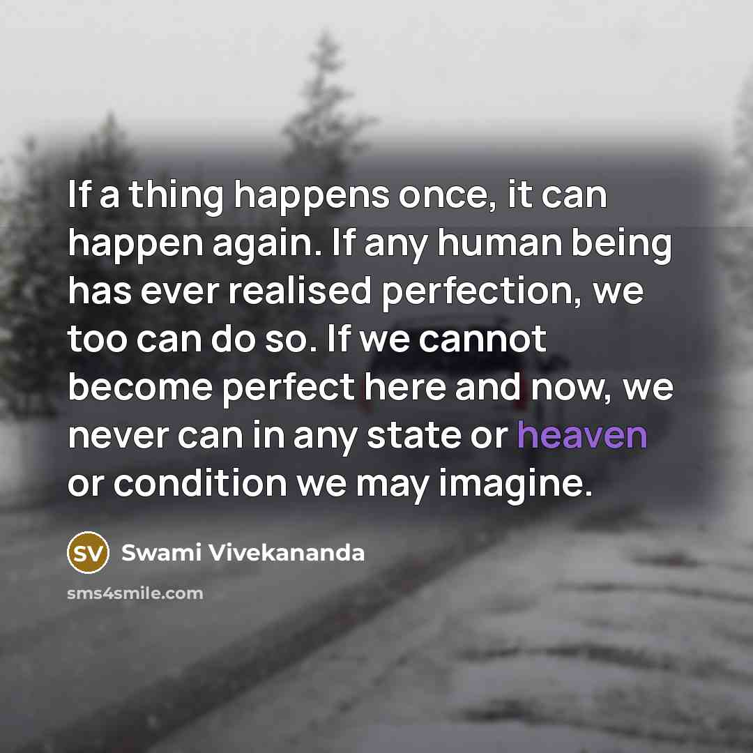 “If a thing happens once, it can happen again. If any human being has ever realised perfection, we too can do so. If we cannot become perfect here and now, we never can in any state or heaven or condition we may imagine.” quote by Swami Vivekananda