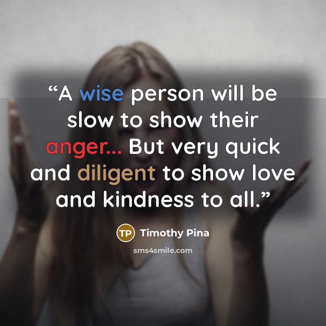 “A wise person will be slow to show their anger... But very quick and diligent to show love and kindness to all.” quote by Timothy Pina