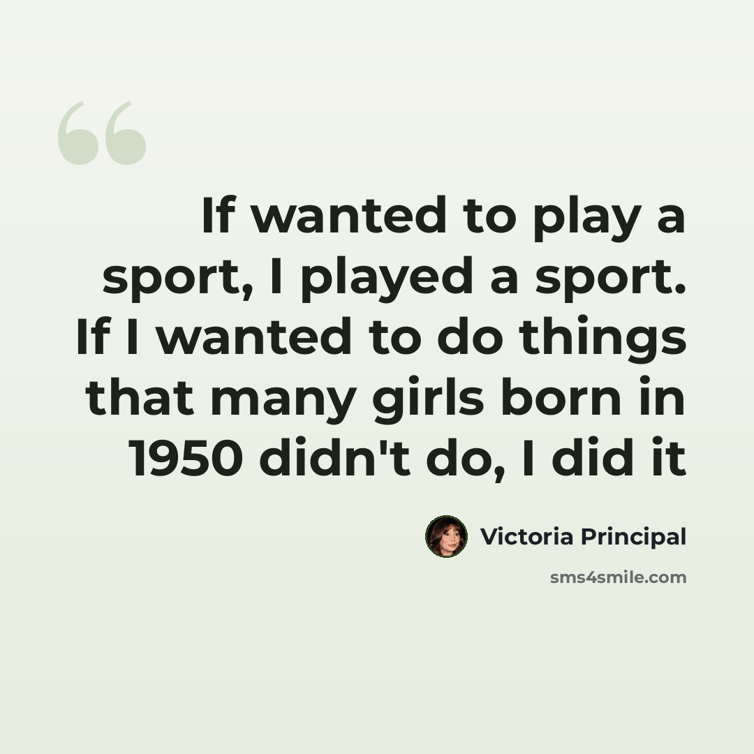 “If wanted to play a sport, I played a sport. If I wanted to do things that many girls born in 1950 didn't do, I did it” quote by Victoria Principal