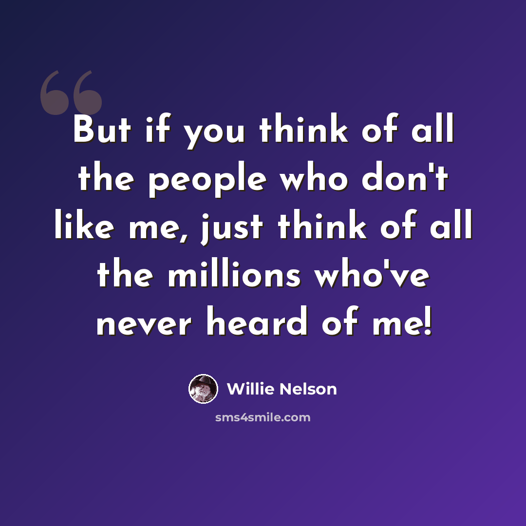 “But if you think of all the people who don't like me, just think of all the millions who've never heard of me!” quote by Willie Nelson
