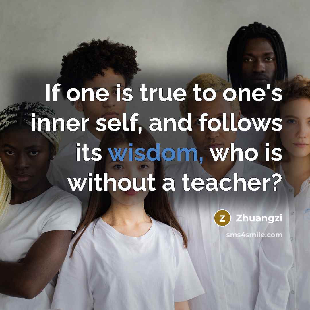 “If one is true to one's inner self, and follows its wisdom, who is without a teacher?” quote by Zhuangzi