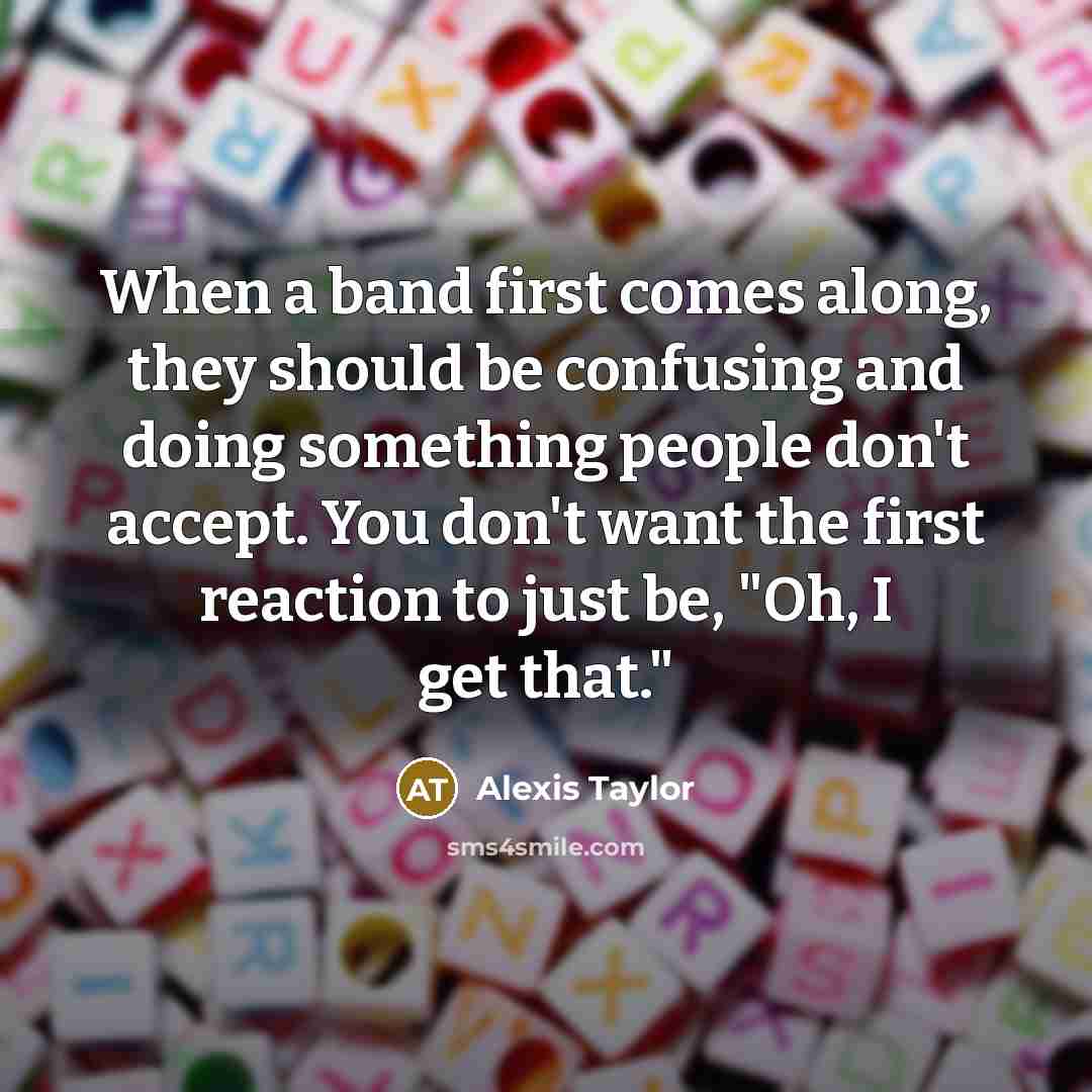 “When a band first comes along, they should be confusing and doing something people don't accept. You don't want the first reaction to just be, "Oh, I get that."” quote by Alexis Taylor