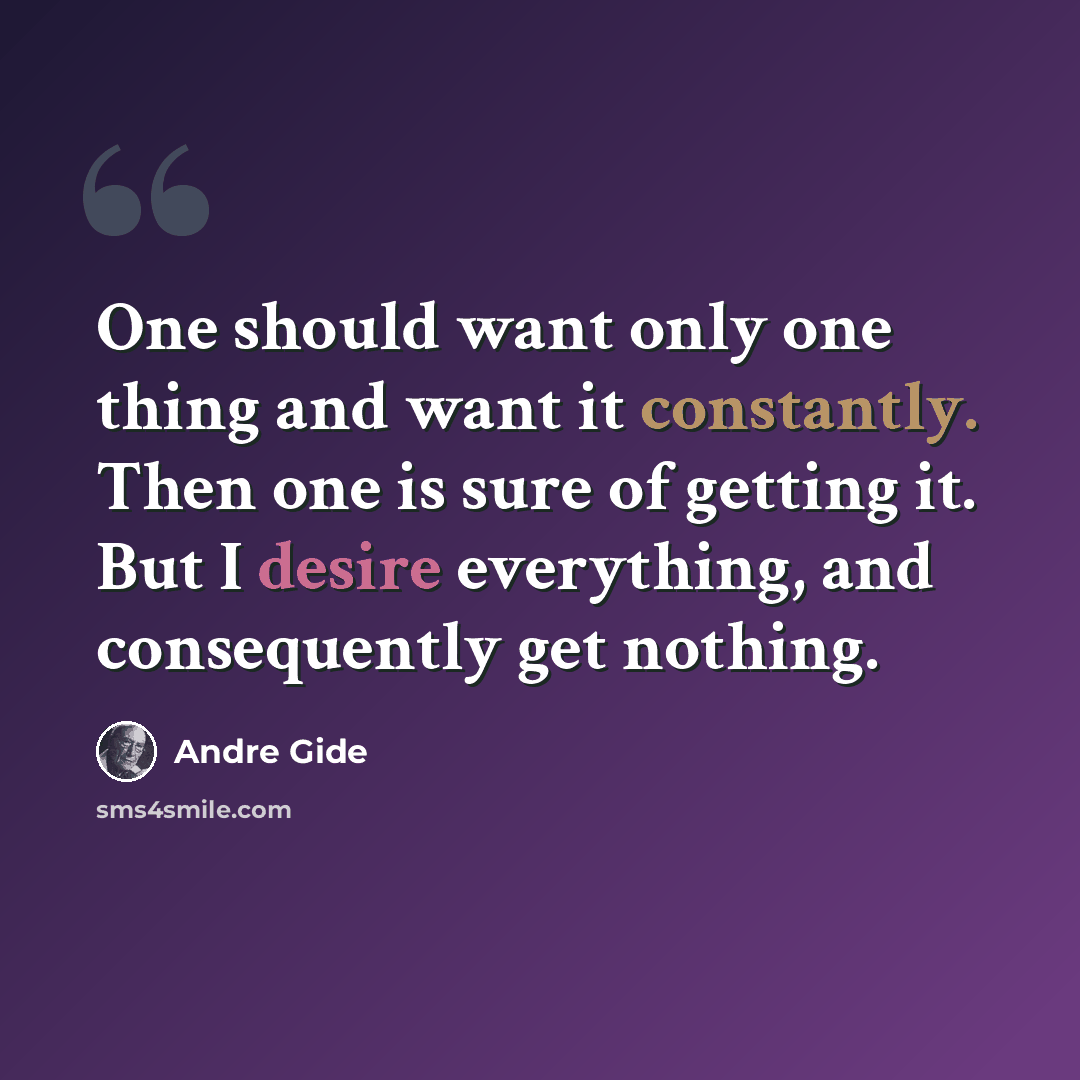 “One should want only one thing and want it constantly. Then one is sure of getting it. But I desire everything, and consequently get nothing.” quote by Andre Gide