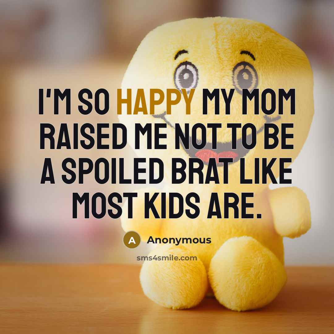 “I'm so happy my mom raised me not to be a spoiled brat like most kids are.” quote by Anonymous