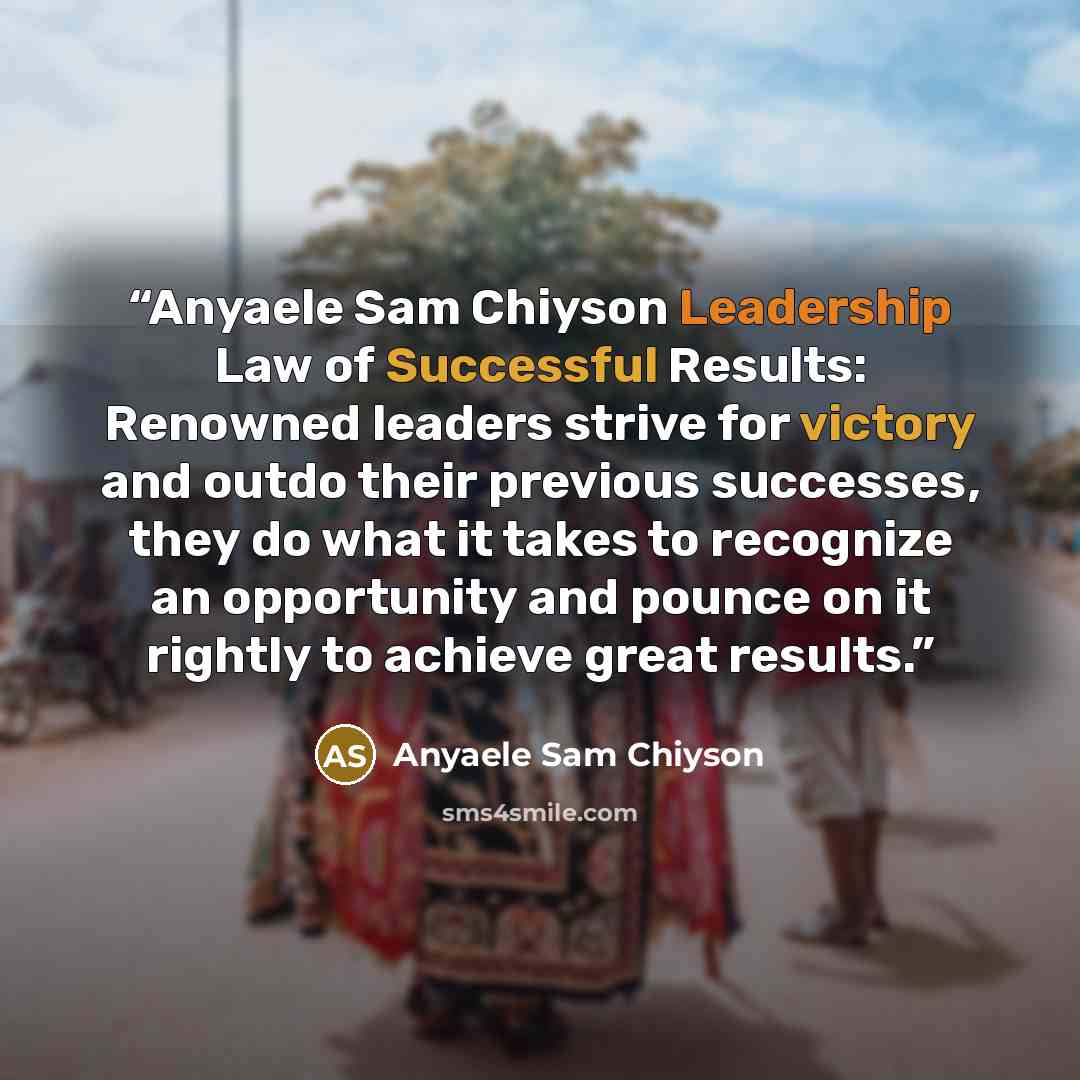 “Anyaele Sam Chiyson Leadership Law of Successful Results: Renowned leaders strive for victory and outdo their previous successes, they do what it takes to recognize an opportunity and pounce on it rightly to achieve great results.” quote by Anyaele Sam Chiyson
