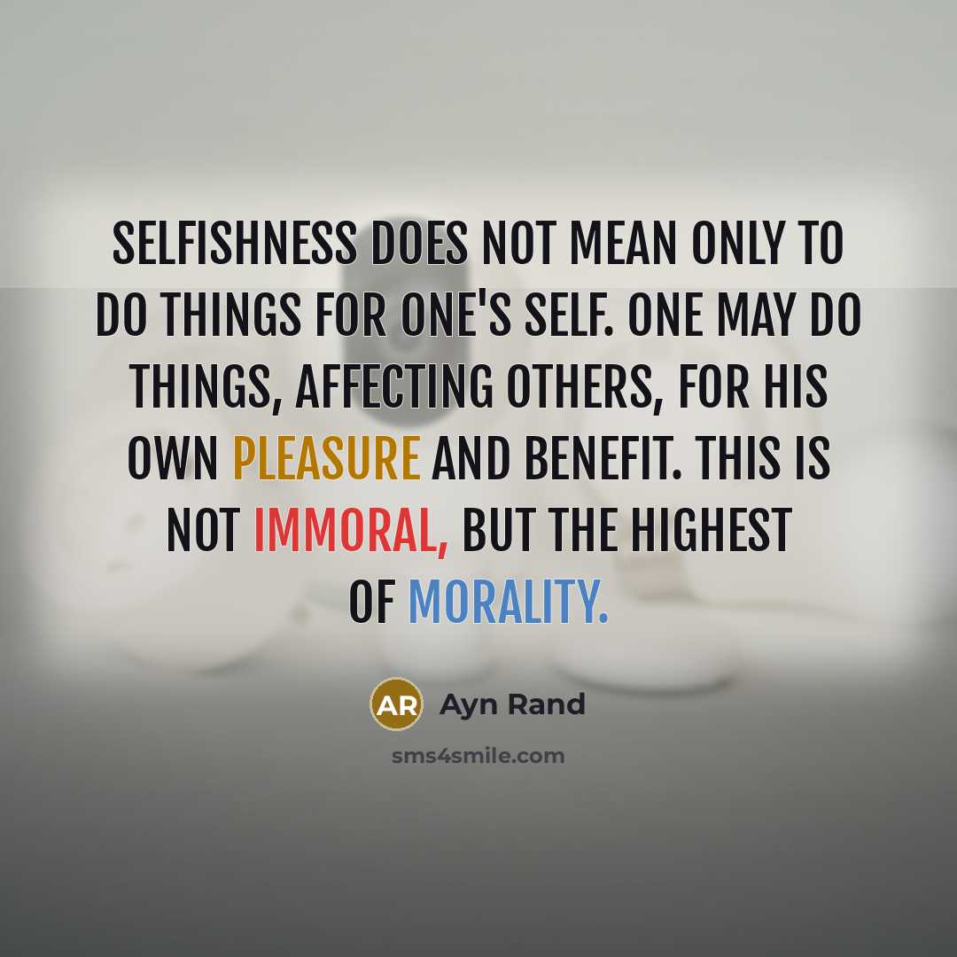 “Selfishness does not mean only to do things for one's self. One may do things, affecting others, for his own pleasure and benefit. This is not immoral, but the highest of morality.” quote by Ayn Rand