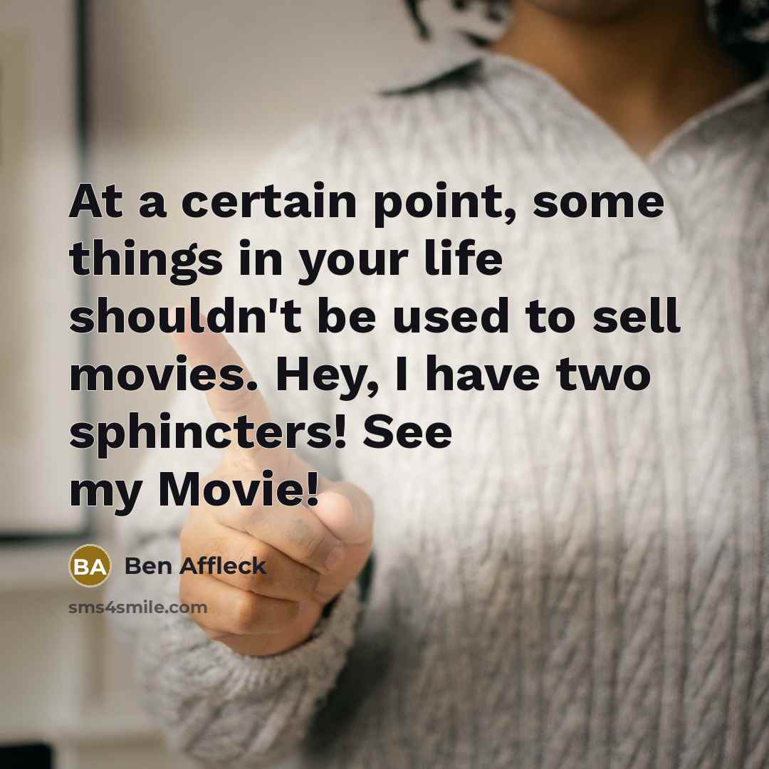 “At a certain point, some things in your life shouldn't be used to sell movies. Hey, I have two sphincters! See my Movie!” quote by Ben Affleck