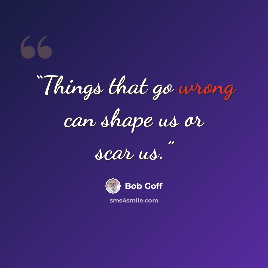 “Things that go wrong can shape us or scar us.” quote by Bob Goff