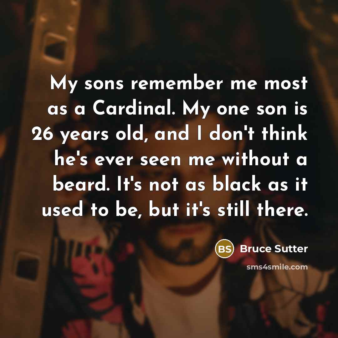 “My sons remember me most as a Cardinal. My one son is 26 years old, and I don't think he's ever seen me without a beard. It's not as black as it used to be, but it's still there.” quote by Bruce Sutter