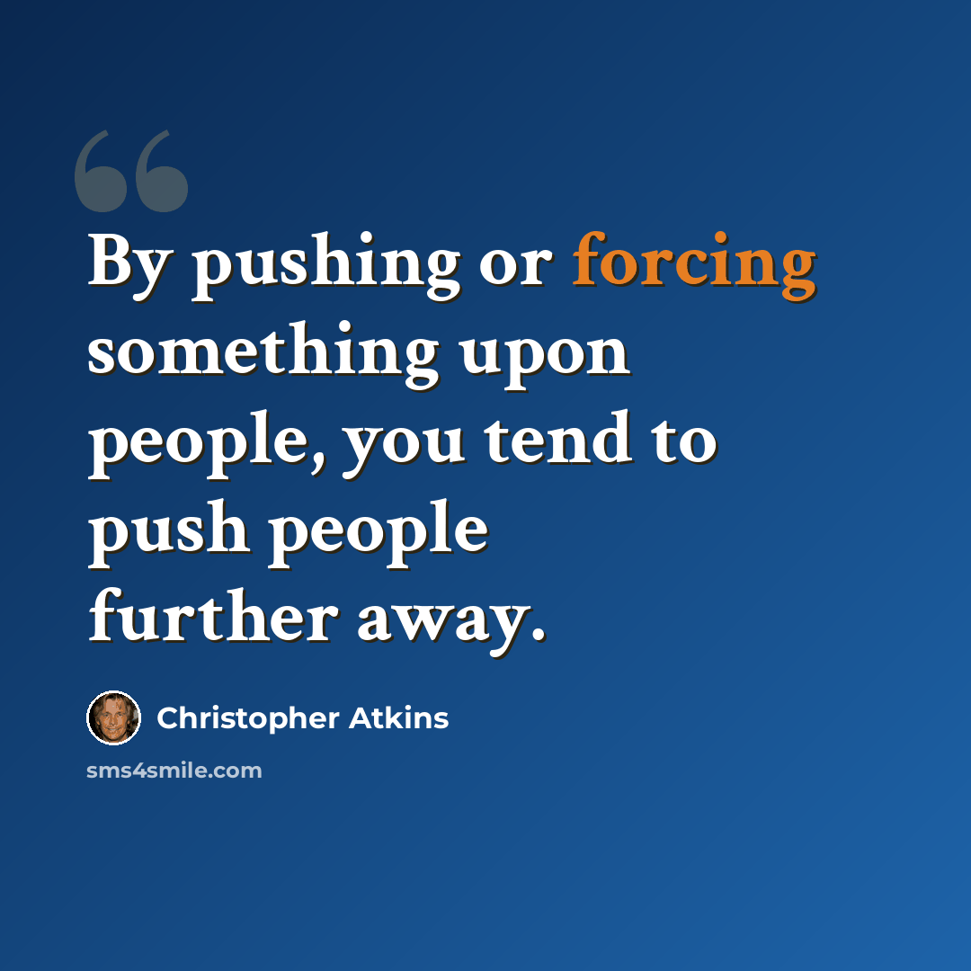 “By pushing or forcing something upon people, you tend to push people further away.” quote by Christopher Atkins