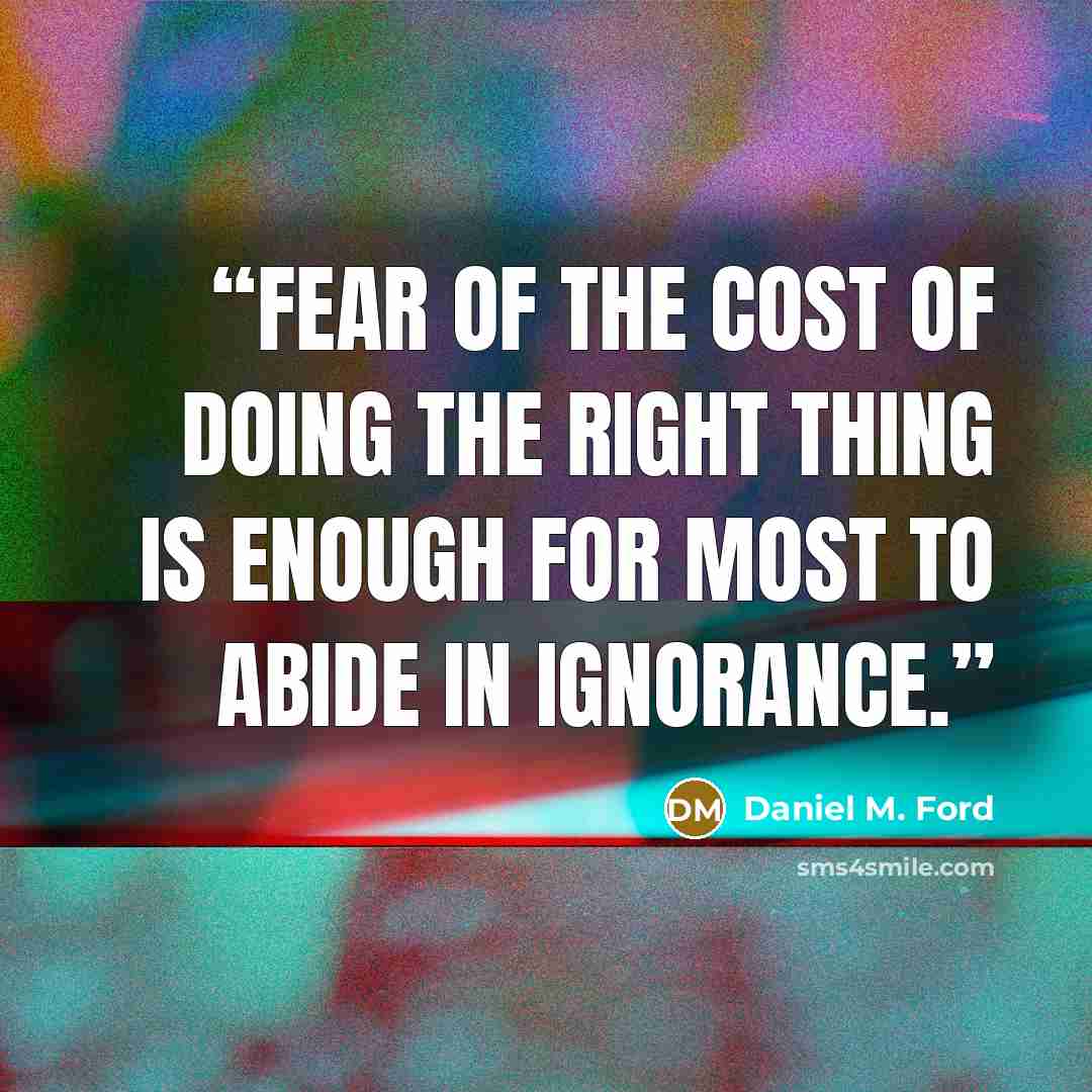 “Fear of the cost of doing the right thing is enough for most to abide in ignorance.” quote by Daniel M. Ford