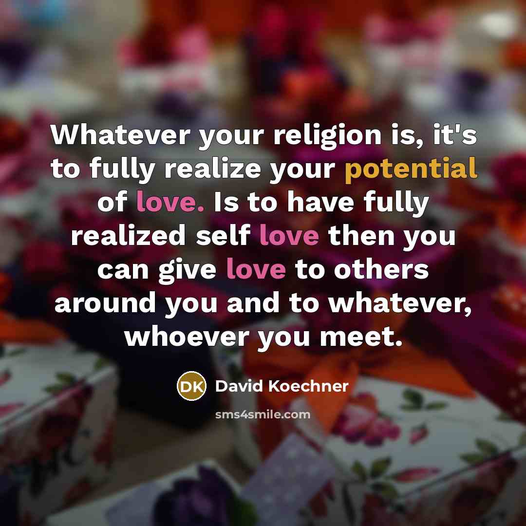 “Whatever your religion is, it's to fully realize your potential of love. Is to have fully realized self love then you can give love to others around you and to whatever, whoever you meet.” quote by David Koechner