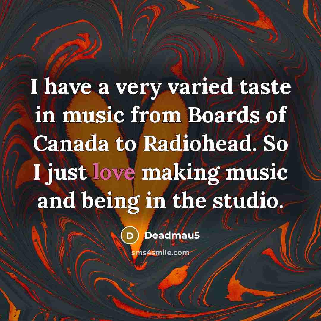 “I have a very varied taste in music from Boards of Canada to Radiohead. So I just love making music and being in the studio.” quote by Deadmau5