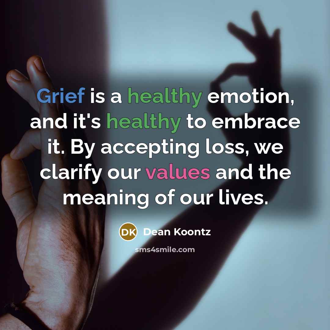 “Grief is a healthy emotion, and it's healthy to embrace it. By accepting loss, we clarify our values and the meaning of our lives.” quote by Dean Koontz