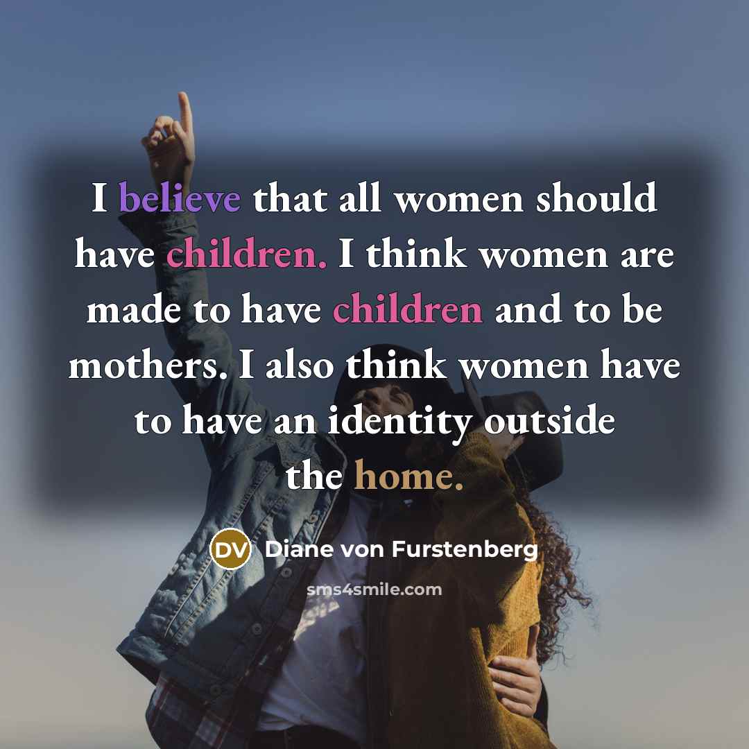 “I believe that all women should have children. I think women are made to have children and to be mothers. I also think women have to have an identity outside the home.” quote by Diane von Furstenberg