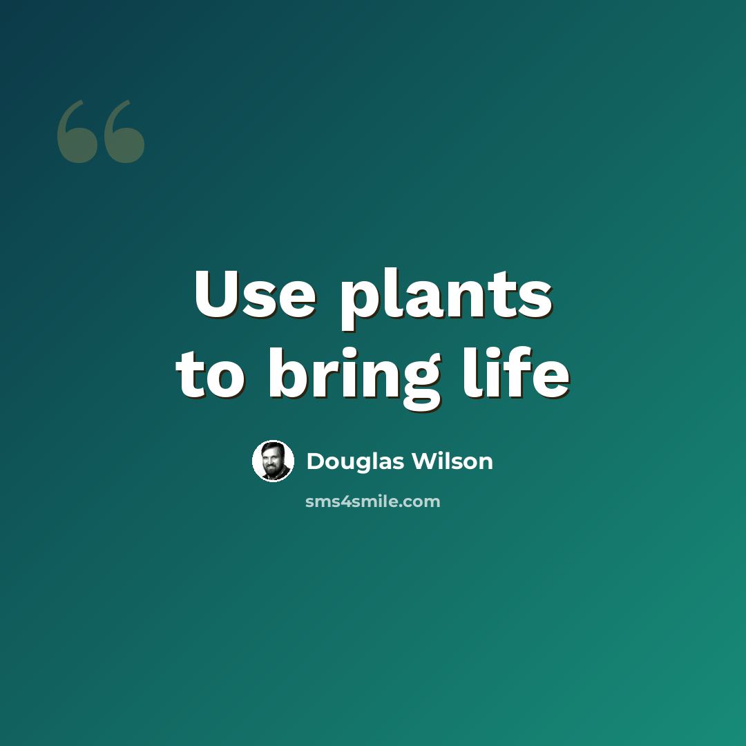 “Use plants to bring life” quote by Douglas Wilson