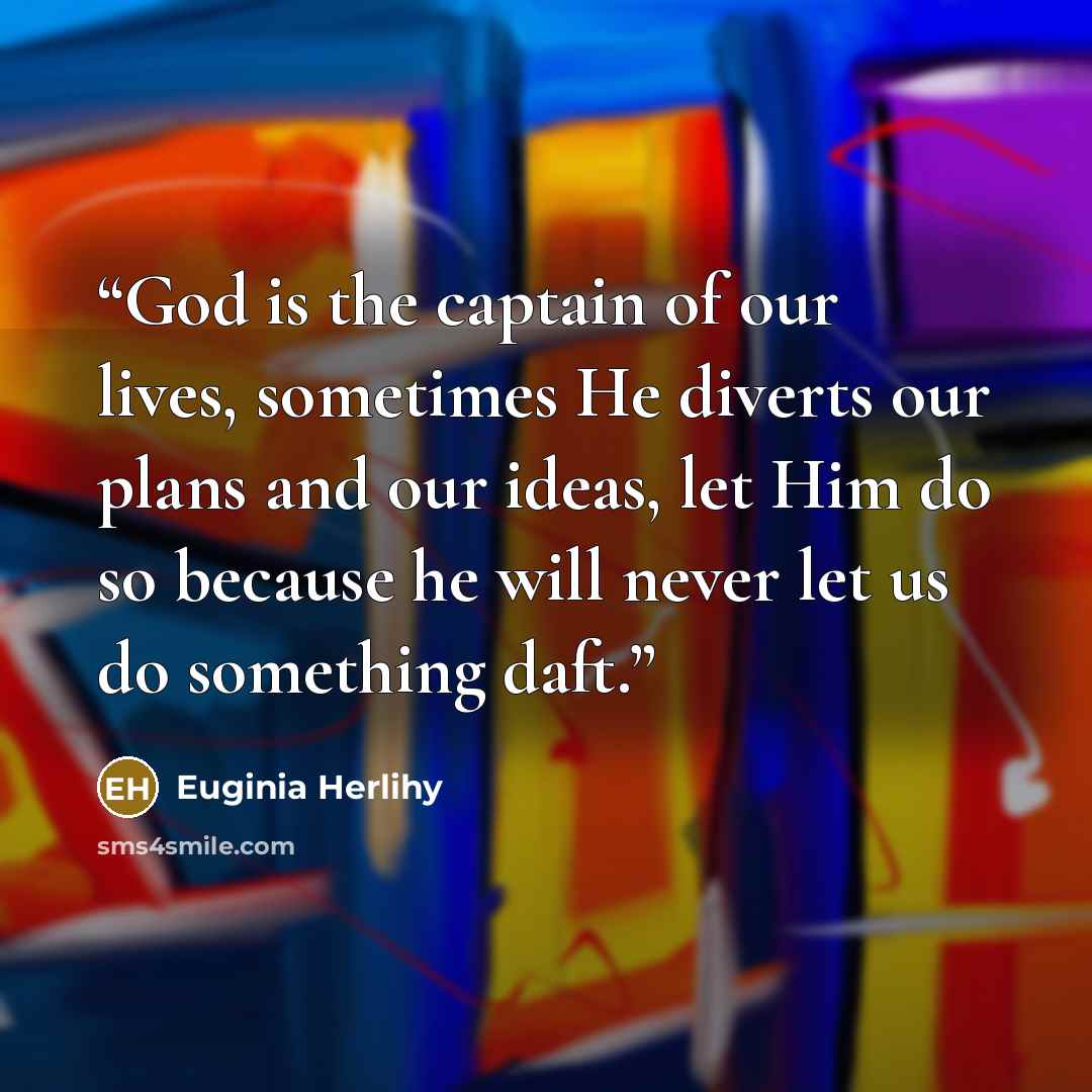 “God is the captain of our lives, sometimes He diverts our plans and our ideas, let Him do so because he will never let us do something daft.” quote by Euginia Herlihy