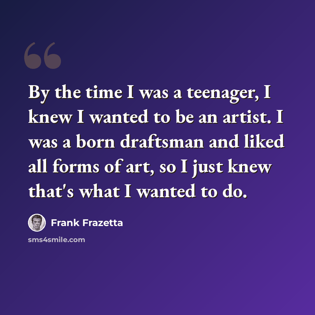 “By the time I was a teenager, I knew I wanted to be an artist. I was a born draftsman and liked all forms of art, so I just knew that's what I wanted to do.” quote by Frank Frazetta