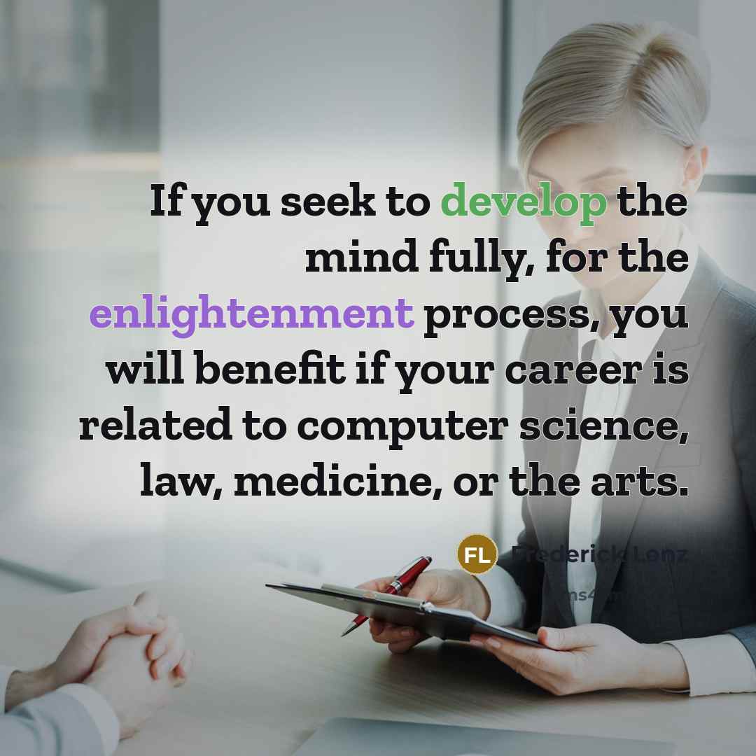 “If you seek to develop the mind fully, for the enlightenment process, you will benefit if your career is related to computer science, law, medicine, or the arts.” quote by Frederick Lenz