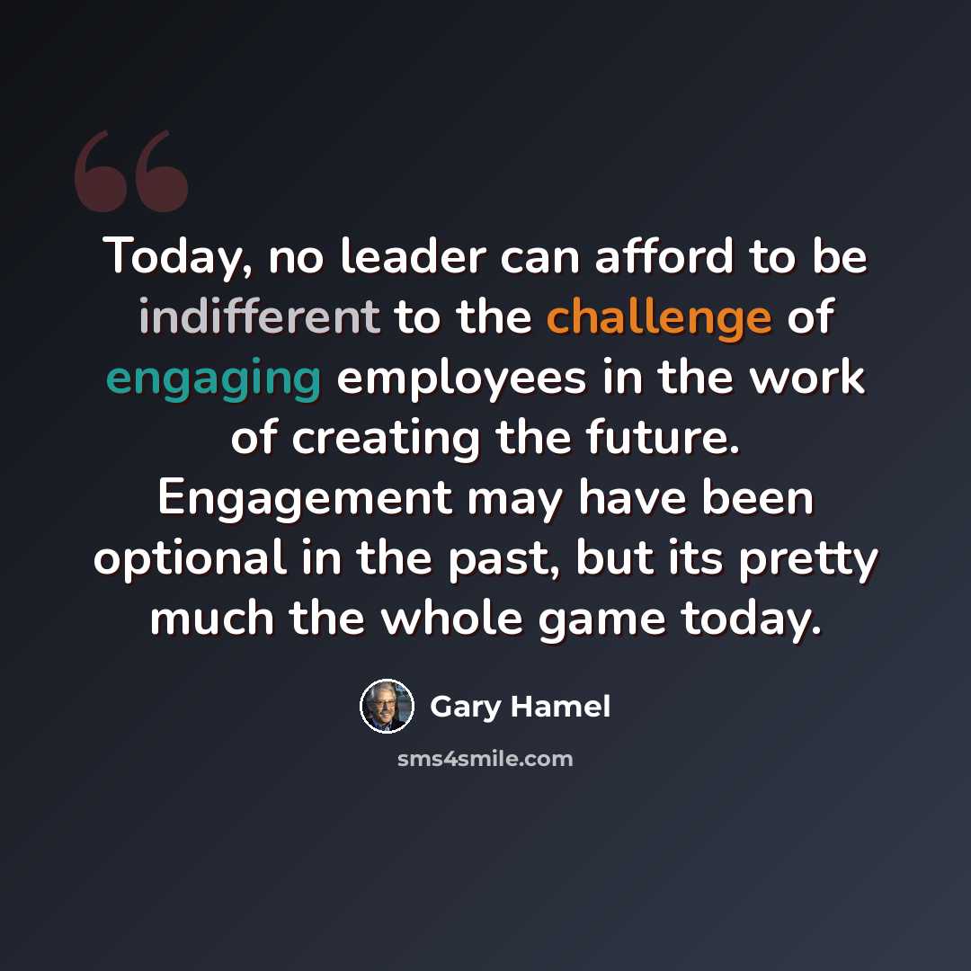 “Today, no leader can afford to be indifferent to the challenge of engaging employees in the work of creating the future. Engagement may have been optional in the past, but its pretty much the whole game today.” quote by Gary Hamel