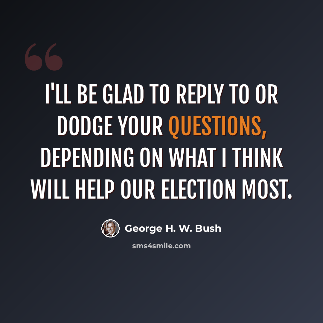 “I'll be glad to reply to or dodge your questions, depending on what I think will help our election most.” quote by George H. W. Bush