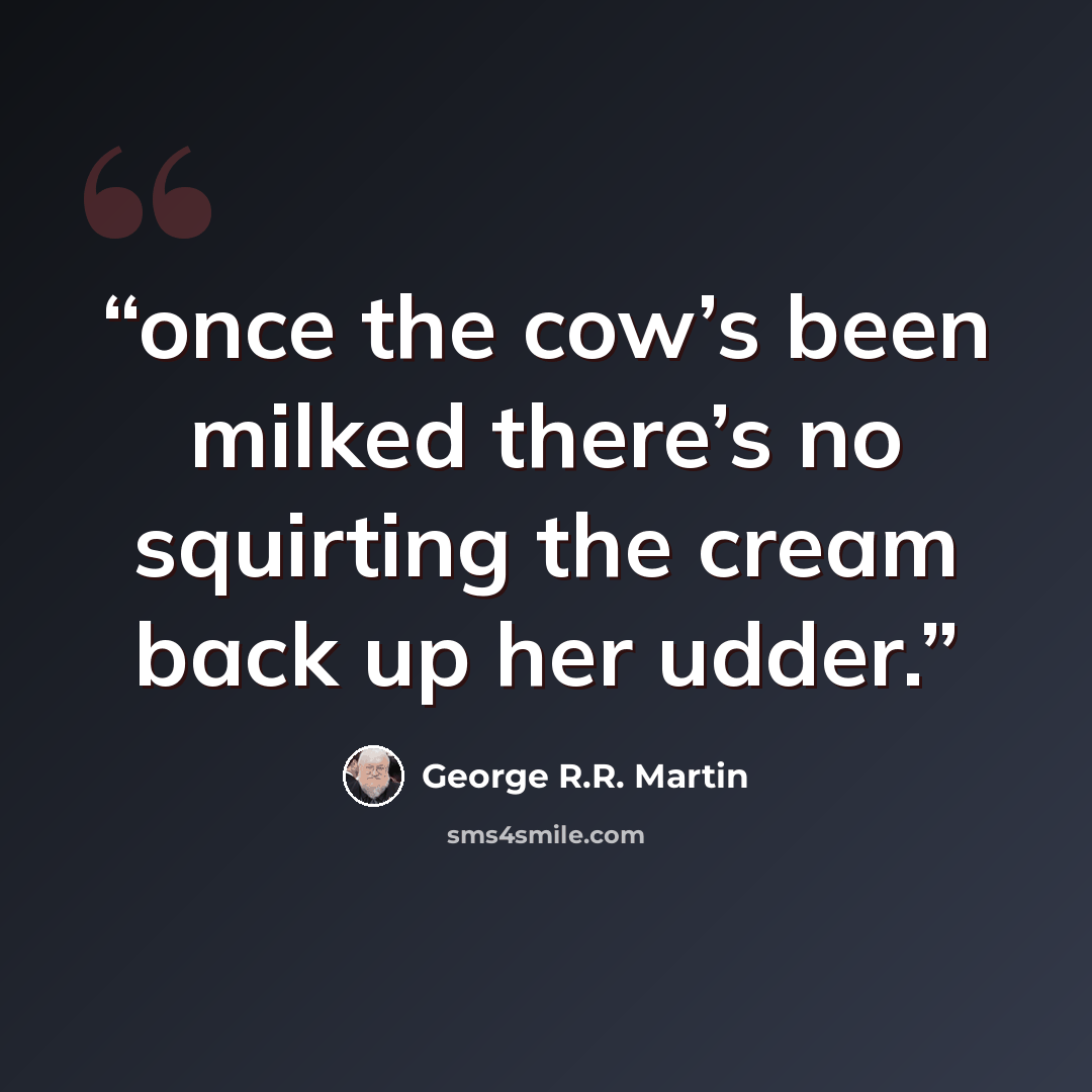 “once the cow’s been milked there’s no squirting the cream back up her udder.” quote by George R.R. Martin