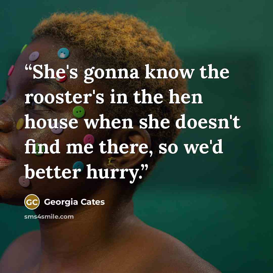 “She's gonna know the rooster's in the hen house when she doesn't find me there, so we'd better hurry.” quote by Georgia Cates