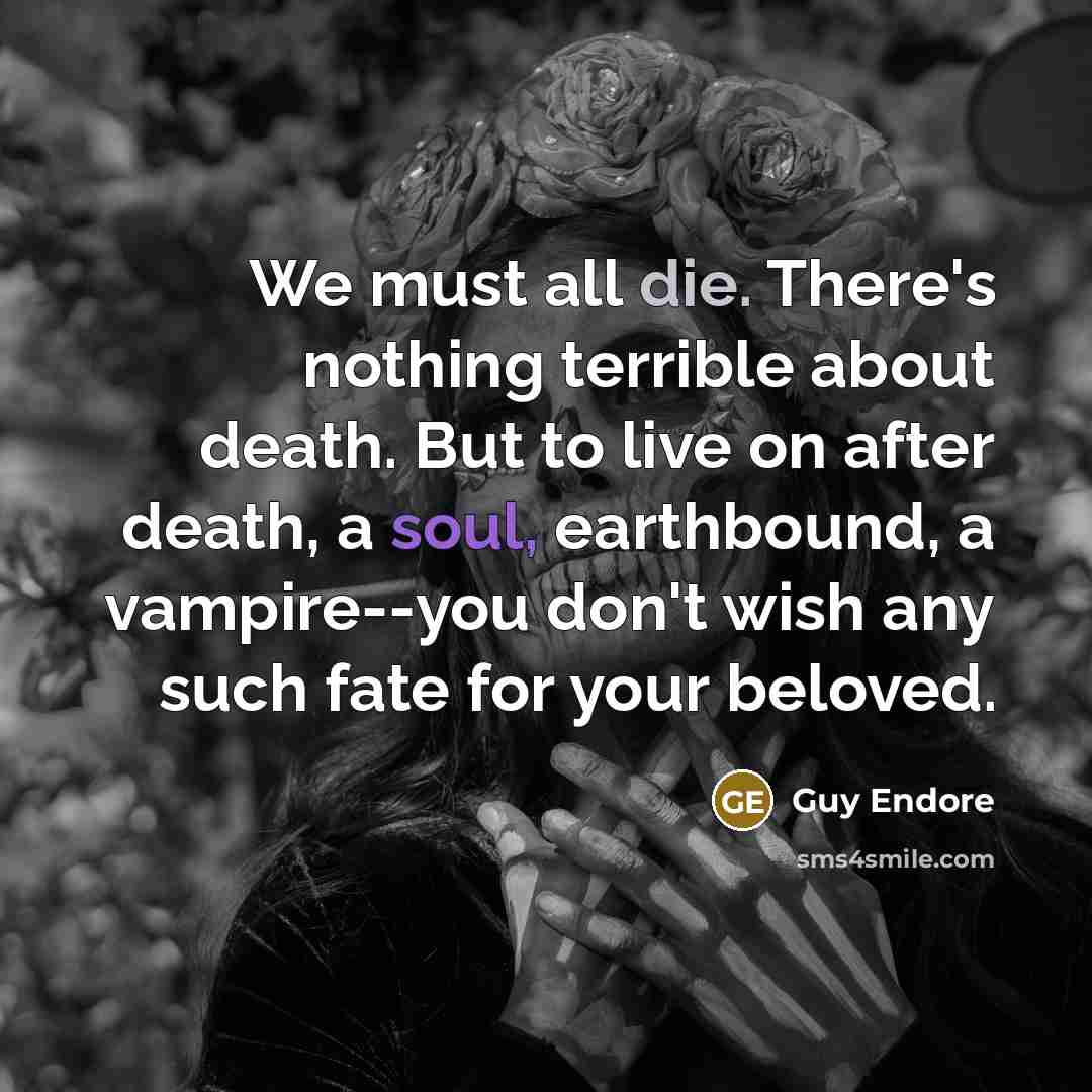 “We must all die. There's nothing terrible about death. But to live on after death, a soul, earthbound, a vampire--you don't wish any such fate for your beloved.” quote by Guy Endore