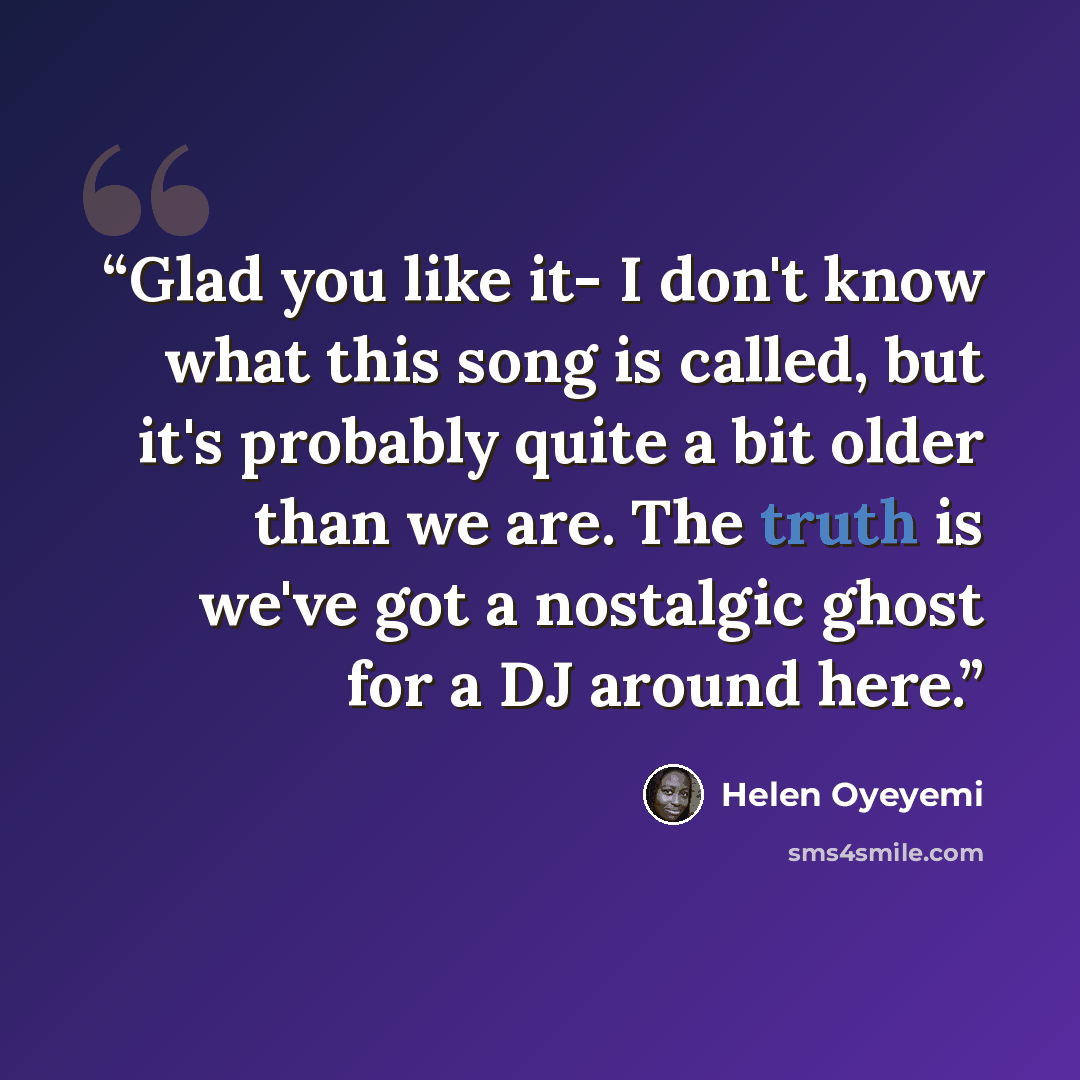 “Glad you like it- I don't know what this song is called, but it's probably quite a bit older than we are. The truth is we've got a nostalgic ghost for a DJ around here.” quote by Helen Oyeyemi