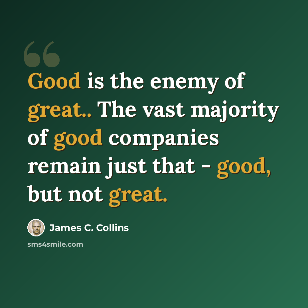“Good is the enemy of great.. The vast majority of good companies remain just that - good, but not great.” quote by James C. Collins